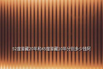 52度鑒藏20年和45度鑒藏10年分別多少錢阿