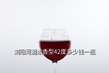 瀏陽河酒濃香型42度多少錢一瓶