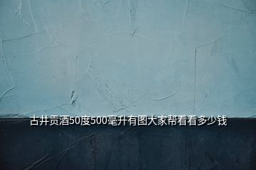 古井貢酒50度500毫升有圖大家?guī)涂纯炊嗌馘X(qián)