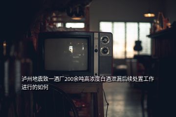 瀘州地震致一酒廠(chǎng)200余噸高濃度白酒泄漏后續(xù)處置工作進(jìn)行的如何