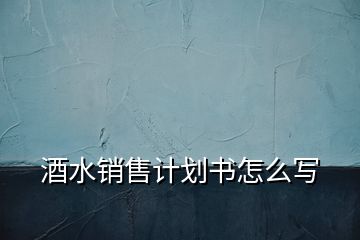 酒水銷(xiāo)售計(jì)劃書(shū)怎么寫(xiě)