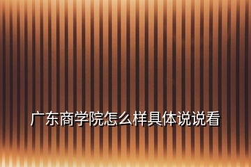 廣東商學(xué)院怎么樣具體說(shuō)說(shuō)看