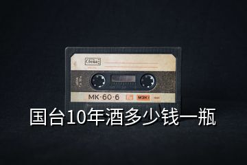 國(guó)臺(tái)10年酒多少錢一瓶