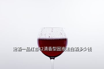 汾酒一品紅杏42清香型固液法白酒多少錢