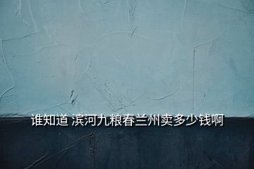 誰知道 濱河九糧春蘭州賣多少錢啊