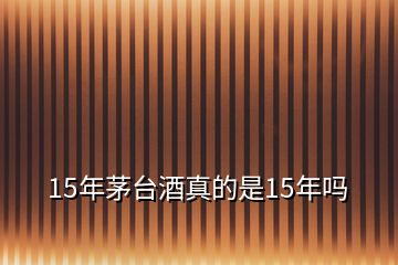 15年茅臺(tái)酒真的是15年嗎