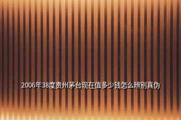 2006年38度貴州茅臺(tái)現(xiàn)在值多少錢怎么辨別真?zhèn)?></p>
<h2 id=