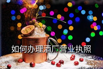 如何辦理酒廠營業(yè)執(zhí)照