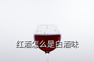 紅酒怎么是白酒味