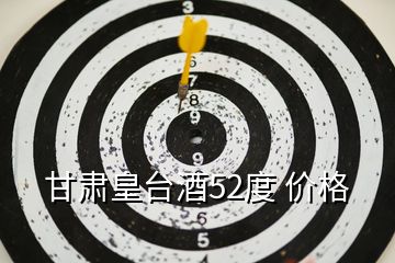 甘肅皇臺酒52度 價格