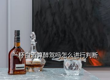 一杯白酒算醉駕嗎怎么進(jìn)行判斷