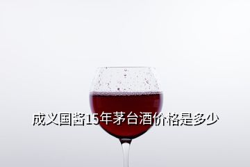 成義國醬15年茅臺(tái)酒價(jià)格是多少