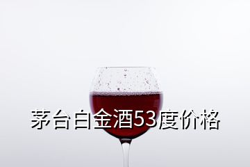 茅臺白金酒53度價格