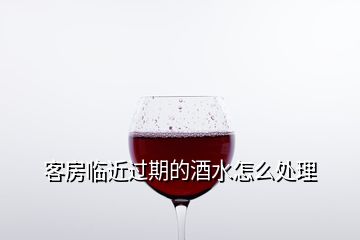 客房臨近過期的酒水怎么處理