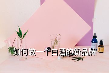 如何做一個白酒的新品牌