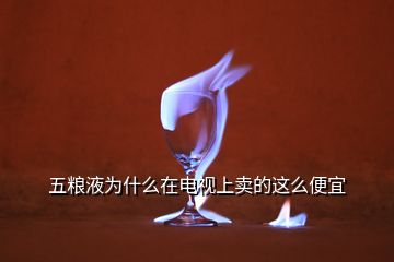 五糧液為什么在電視上賣的這么便宜