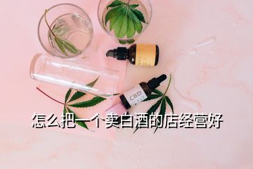 怎么把一個(gè)賣白酒的店經(jīng)營好