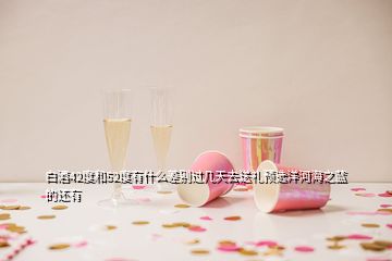 白酒42度和52度有什么差別過幾天去送禮預(yù)選洋河海之藍的還有