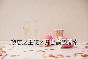 夜店之王怎么開出高級(jí)酒水