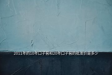 2011年的10年口子窖和20年口子窖的批發(fā)價(jià)是多少