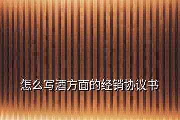 怎么寫酒方面的經(jīng)銷協(xié)議書