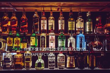 你懂不懂洋酒啊二十年前就值萬(wàn)元的酒EXTRAPERFCTION