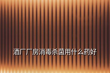 酒廠廠房消毒殺菌用什么藥好