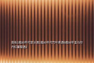 我有1瓶80年代譽(yù)汾酒1瓶80年代竹葉青酒6瓶98年圣馬爾丹紅葡萄酒2