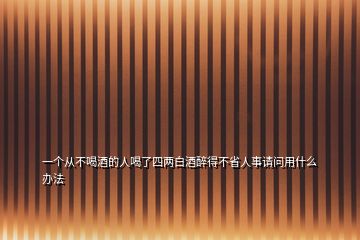 一個(gè)從不喝酒的人喝了四兩白酒醉得不省人事請(qǐng)問用什么辦法