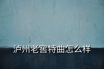 瀘州老窖特曲怎么樣