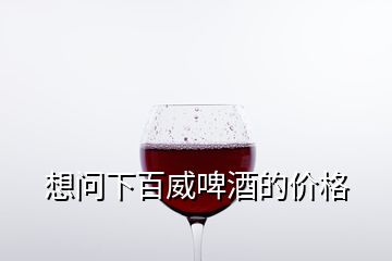 想問下百威啤酒的價(jià)格