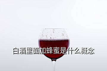 白酒里面加蜂蜜是什么概念