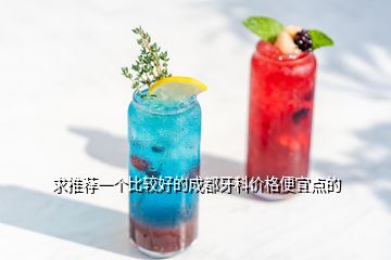 求推薦一個比較好的成都牙科價格便宜點的