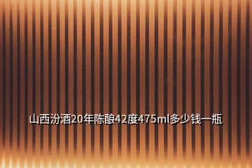 山西汾酒20年陳釀42度475ml多少錢一瓶