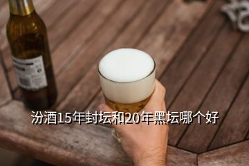汾酒15年封壇和20年黑壇哪個好