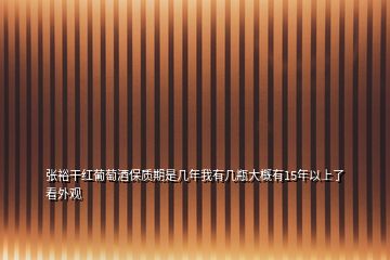 張裕干紅葡萄酒保質(zhì)期是幾年我有幾瓶大概有15年以上了看外觀