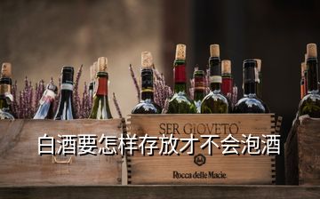 白酒要怎樣存放才不會泡酒