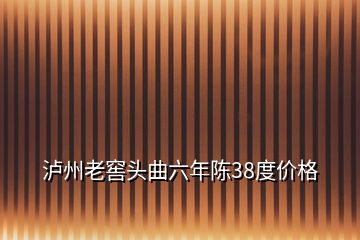 瀘州老窖頭曲六年陳38度價格