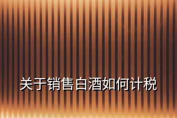 關(guān)于銷售白酒如何計稅