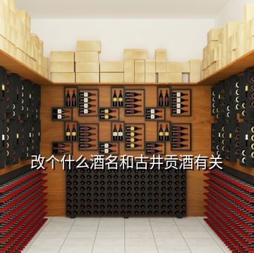 改個(gè)什么酒名和古井貢酒有關(guān)