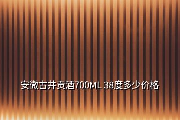 安微古井貢酒700ML 38度多少價(jià)格