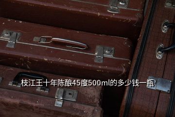 枝江王十年陳釀45度500ml的多少錢一瓶