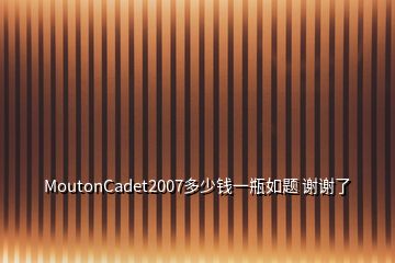 MoutonCadet2007多少錢(qián)一瓶如題 謝謝了