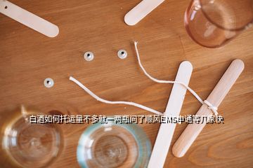 白酒如何托運量不多就一兩瓶問了順風(fēng)EMS申通等幾家快