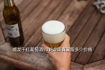 威龍干紅葡萄酒93蛇龍珠真藏版多少價格