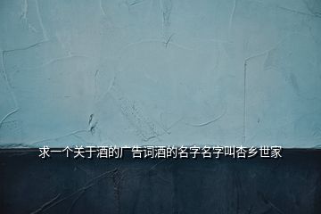 求一個關(guān)于酒的廣告詞酒的名字名字叫杏鄉(xiāng)世家