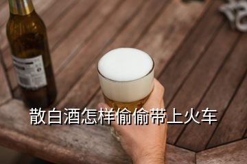 散白酒怎樣偷偷帶上火車