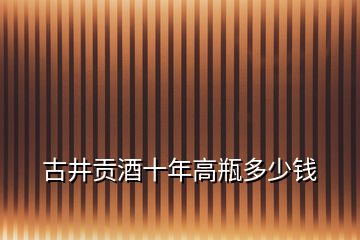 古井貢酒十年高瓶多少錢(qián)