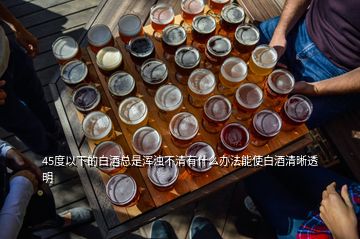 45度以下的白酒總是渾濁不清有什么辦法能使白酒清晰透明