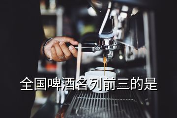 全國(guó)啤酒名列前三的是